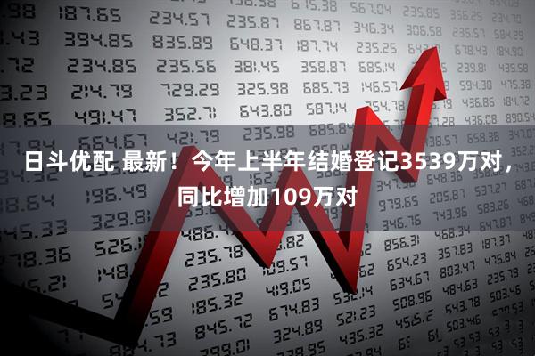 日斗优配 最新！今年上半年结婚登记3539万对，同比增加109万对