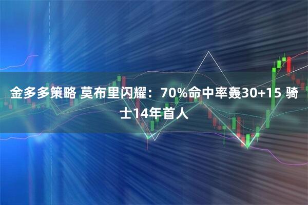 金多多策略 莫布里闪耀：70%命中率轰30+15 骑士14年首人