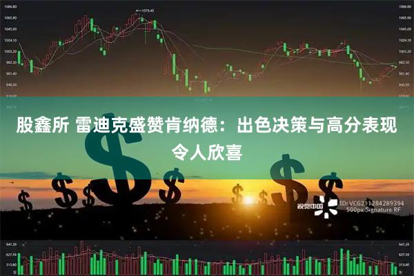 股鑫所 雷迪克盛赞肯纳德：出色决策与高分表现令人欣喜