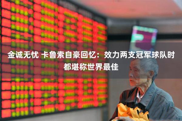 金诚无忧 卡鲁索自豪回忆：效力两支冠军球队时都堪称世界最佳