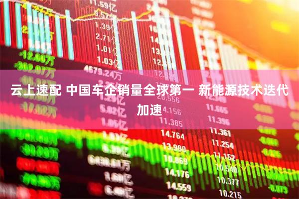 云上速配 中国车企销量全球第一 新能源技术迭代加速