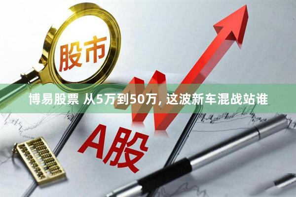 博易股票 从5万到50万, 这波新车混战站谁